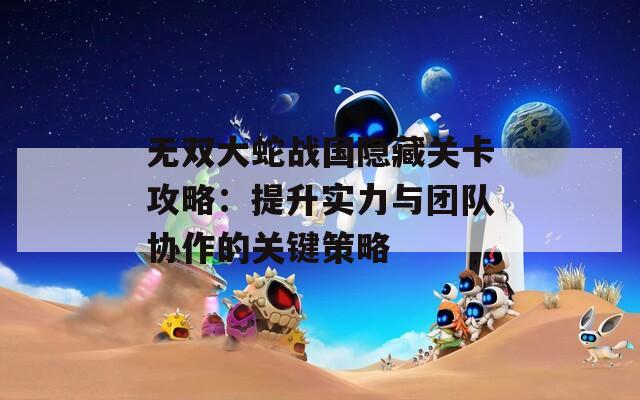 无双大蛇战国隐藏关卡攻略：提升实力与团队协作的关键策略