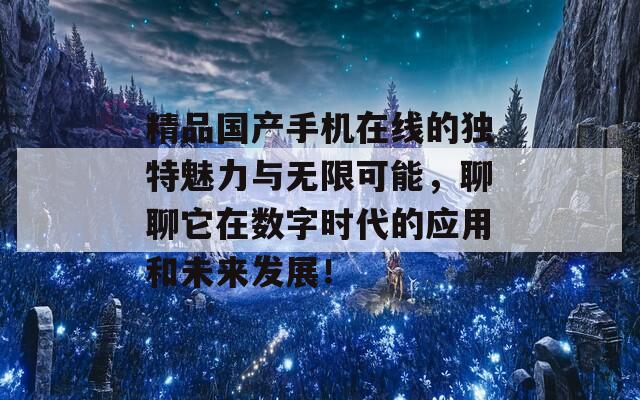 精品国产手机在线的独特魅力与无限可能，聊聊它在数字时代的应用和未来发展！