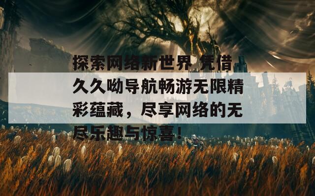 探索网络新世界 凭借久久呦导航畅游无限精彩蕴藏，尽享网络的无尽乐趣与惊喜！