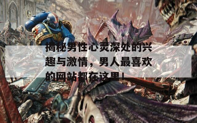 揭秘男性心灵深处的兴趣与激情，男人最喜欢的网站都在这里！