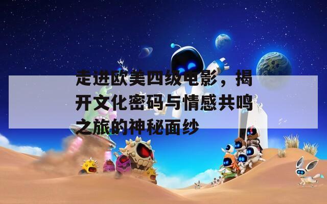 走进欧美四级电影，揭开文化密码与情感共鸣之旅的神秘面纱