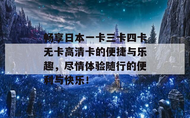 畅享日本一卡三卡四卡无卡高清卡的便捷与乐趣，尽情体验随行的便利与快乐！