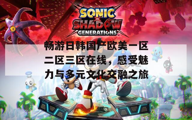 畅游日韩国产欧美一区二区三区在线，感受魅力与多元文化交融之旅