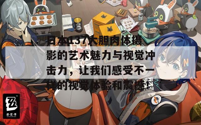 日本137大胆肉体摄影的艺术魅力与视觉冲击力，让我们感受不一样的视觉体验和震撼！
