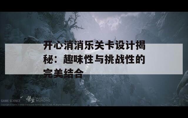 开心消消乐关卡设计揭秘：趣味性与挑战性的完美结合