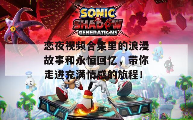 恋夜视频合集里的浪漫故事和永恒回忆，带你走进充满情感的旅程！