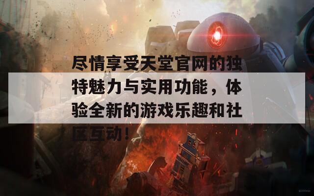 尽情享受天堂官网的独特魅力与实用功能，体验全新的游戏乐趣和社区互动！