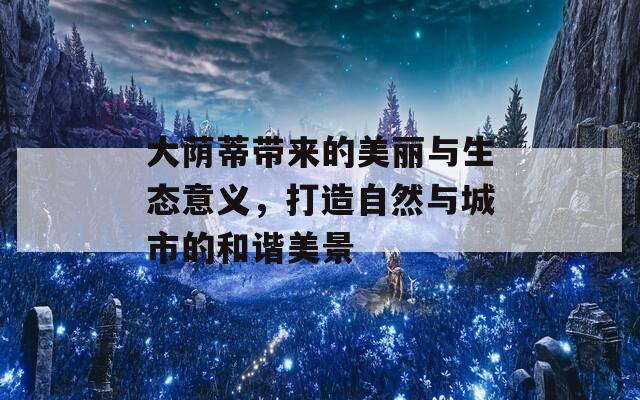 大荫蒂带来的美丽与生态意义，打造自然与城市的和谐美景
