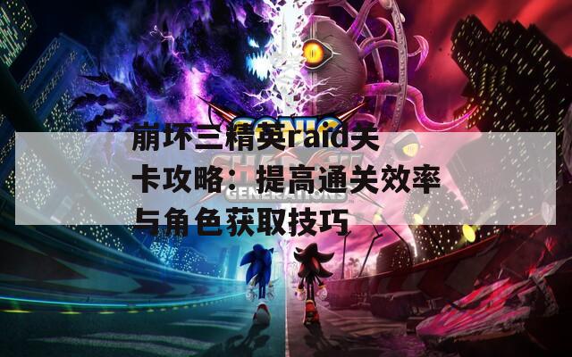 崩坏三精英raid关卡攻略：提高通关效率与角色获取技巧
