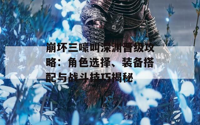 崩坏三嚎叫深渊晋级攻略：角色选择、装备搭配与战斗技巧揭秘