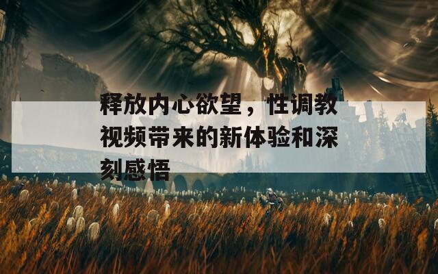 释放内心欲望，性调教视频带来的新体验和深刻感悟