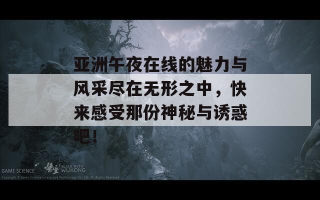 亚洲午夜在线的魅力与风采尽在无形之中，快来感受那份神秘与诱惑吧！