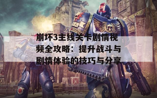 崩坏3主线关卡剧情视频全攻略：提升战斗与剧情体验的技巧与分享