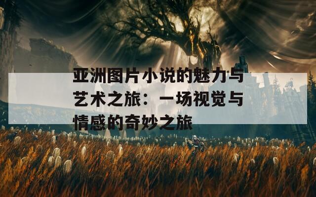 亚洲图片小说的魅力与艺术之旅：一场视觉与情感的奇妙之旅