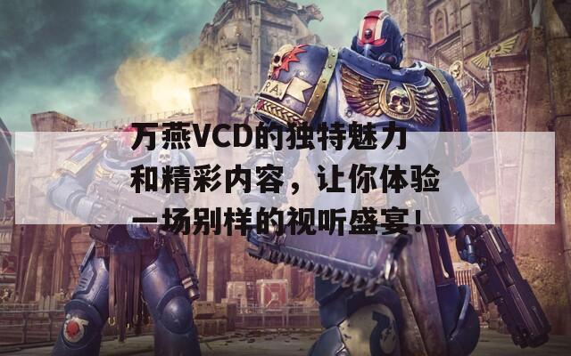 万燕VCD的独特魅力和精彩内容，让你体验一场别样的视听盛宴！