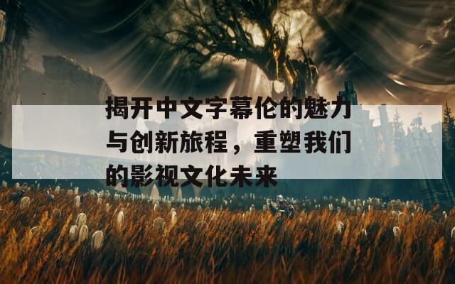 揭开中文字幕伦的魅力与创新旅程，重塑我们的影视文化未来