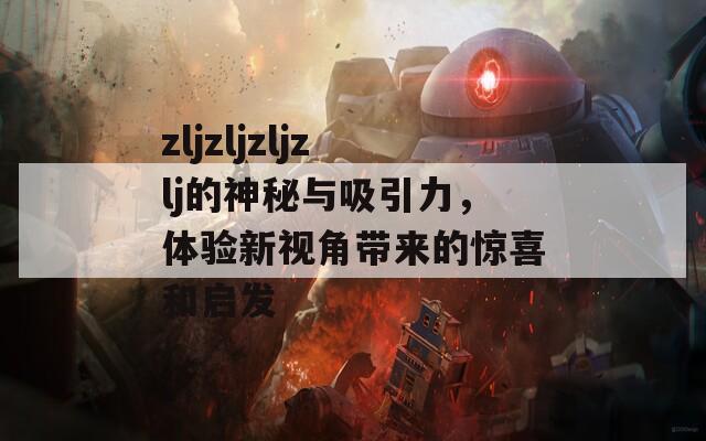 zljzljzljzlj的神秘与吸引力，体验新视角带来的惊喜和启发