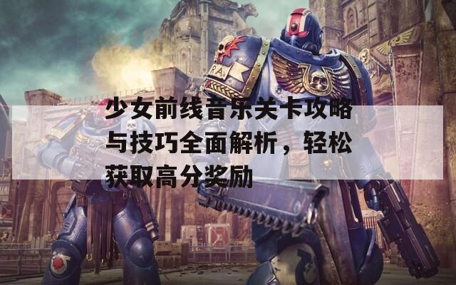 少女前线音乐关卡攻略与技巧全面解析，轻松获取高分奖励