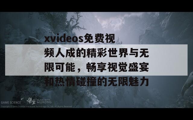 xvideos免费视频人成的精彩世界与无限可能，畅享视觉盛宴和热情碰撞的无限魅力