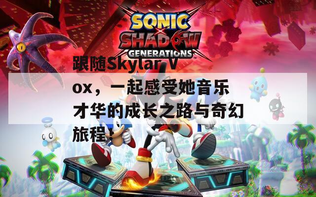 跟随Skylar Vox，一起感受她音乐才华的成长之路与奇幻旅程！