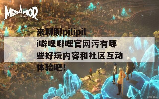 来聊聊pilipili噼哩噼哩官网污有哪些好玩内容和社区互动体验吧！