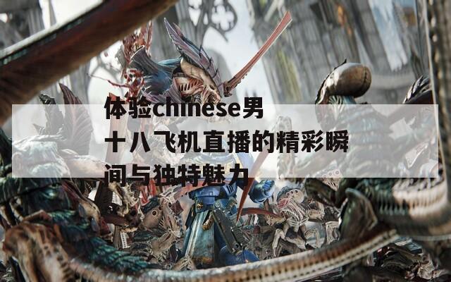 体验chinese男十八飞机直播的精彩瞬间与独特魅力