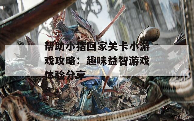 帮助小猪回家关卡小游戏攻略：趣味益智游戏体验分享