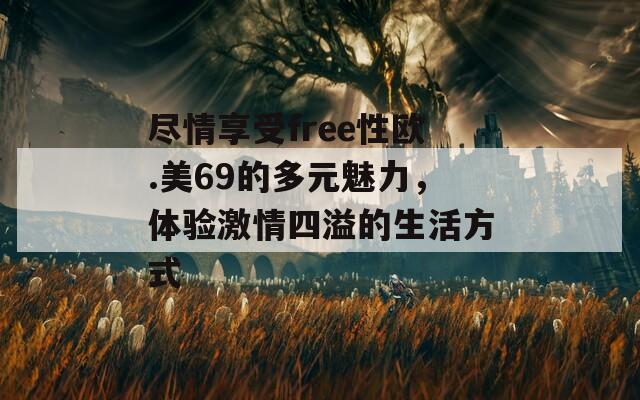 尽情享受free性欧.美69的多元魅力，体验激情四溢的生活方式