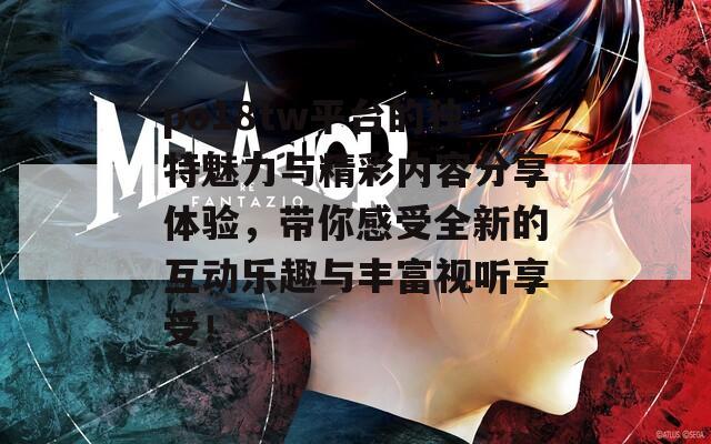 po18tw平台的独特魅力与精彩内容分享体验，带你感受全新的互动乐趣与丰富视听享受！