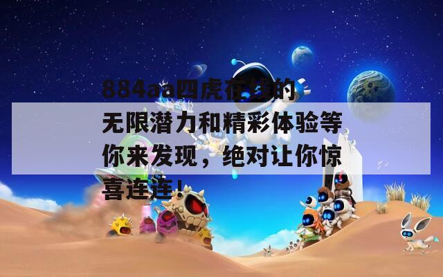 884aa四虎在线的无限潜力和精彩体验等你来发现，绝对让你惊喜连连！