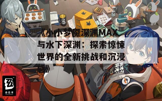 《小小梦魇深渊MAX与水下深渊：探索惊悚世界的全新挑战和沉浸感》
