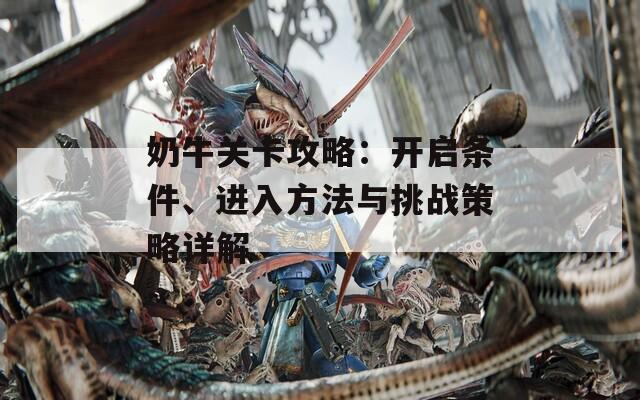 奶牛关卡攻略：开启条件、进入方法与挑战策略详解