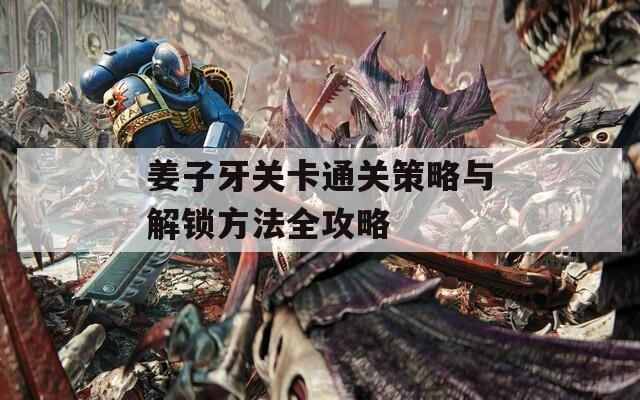 姜子牙关卡通关策略与解锁方法全攻略