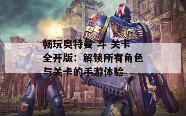 畅玩奥特曼 斗 关卡全开版：解锁所有角色与关卡的手游体验