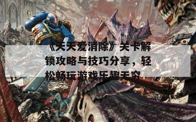 《天天爱消除》关卡解锁攻略与技巧分享，轻松畅玩游戏乐趣无穷