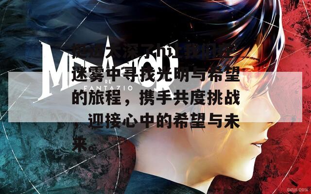 挺进太深了h让我们在迷雾中寻找光明与希望的旅程，携手共度挑战，迎接心中的希望与未来。