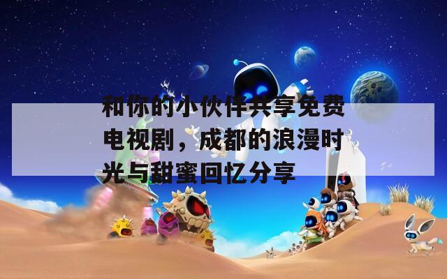 和你的小伙伴共享免费电视剧，成都的浪漫时光与甜蜜回忆分享