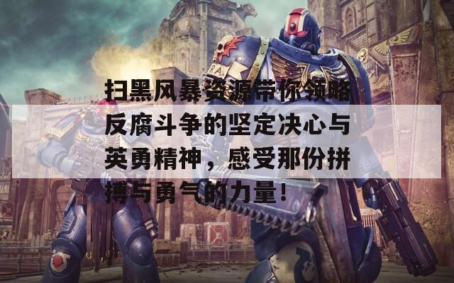 扫黑风暴资源带你领略反腐斗争的坚定决心与英勇精神，感受那份拼搏与勇气的力量！