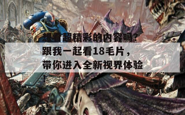 想看超精彩的内容吗？跟我一起看18毛片，带你进入全新视界体验！