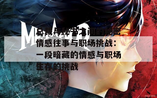 总裁与秘书之间的秘密情感往事与职场挑战：一段暗藏的情感与职场生存的挑战