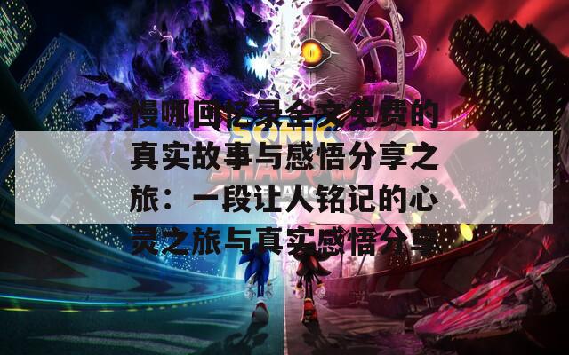 慢哪回忆录全文免费的真实故事与感悟分享之旅：一段让人铭记的心灵之旅与真实感悟分享