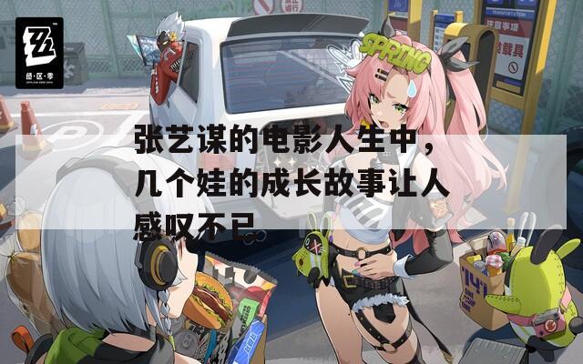 张艺谋的电影人生中，几个娃的成长故事让人感叹不已