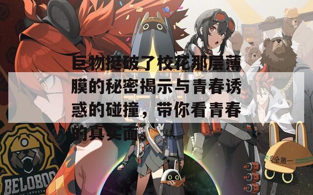 巨物挺破了校花那层薄膜的秘密揭示与青春诱惑的碰撞，带你看青春的真实面。