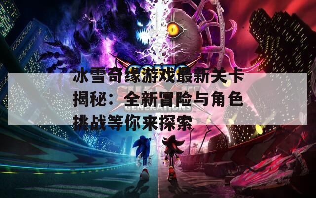 冰雪奇缘游戏最新关卡揭秘：全新冒险与角色挑战等你来探索