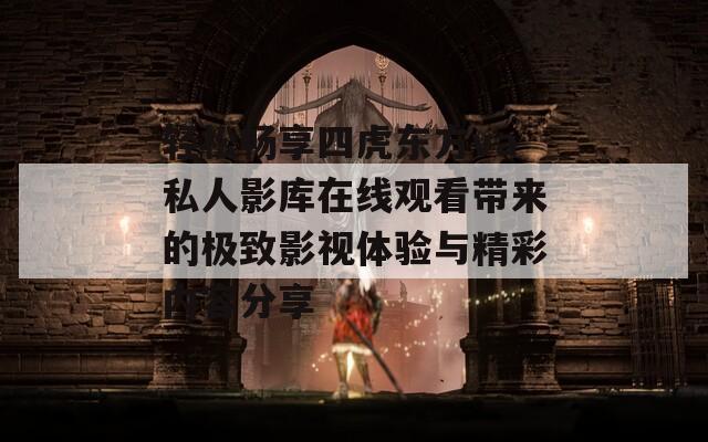 轻松畅享四虎东方va私人影库在线观看带来的极致影视体验与精彩内容分享