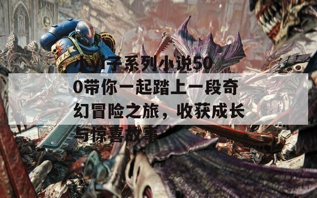 小yi子系列小说500带你一起踏上一段奇幻冒险之旅，收获成长与惊喜故事