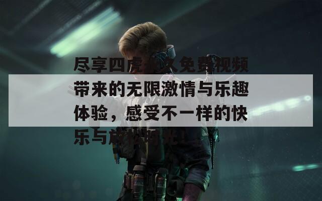 尽享四虎永久免费视频带来的无限激情与乐趣体验，感受不一样的快乐与放松时光！
