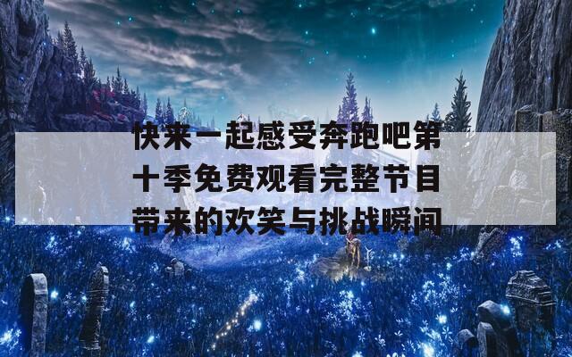 快来一起感受奔跑吧第十季免费观看完整节目带来的欢笑与挑战瞬间