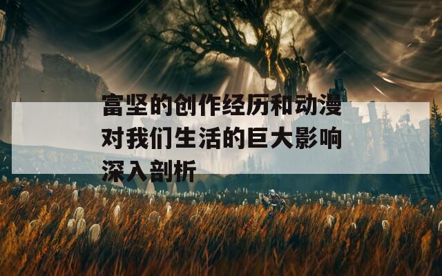 富坚的创作经历和动漫对我们生活的巨大影响深入剖析