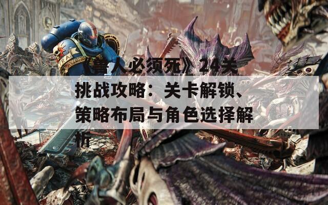 《兽人必须死》24关挑战攻略：关卡解锁、策略布局与角色选择解析